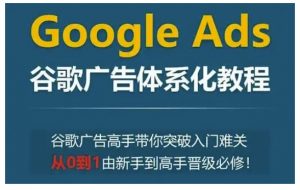Google Ads谷歌广告体系化教程，谷歌广告高手带你突破入门难关，从0到1由新手到高手晋级必修-铭创资源库