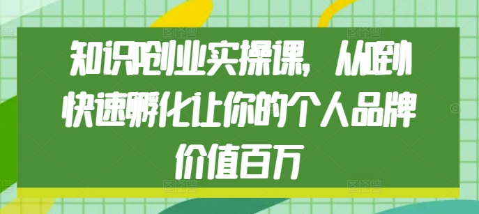 知识IP创业实操课，从0到1快速孵化让你的个人品牌价值百万-铭创资源库