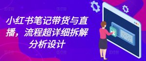 小红书笔记带货与直播，流程超详细拆解分析设计-铭创资源库