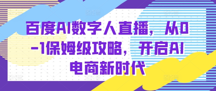 百度AI数字人直播带货，从0-1保姆级攻略，开启AI电商新时代-铭创资源库