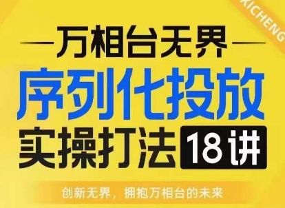 【万相台无界】序列化投放实操18讲线上实战班，淘系电商人的必修课-铭创资源库