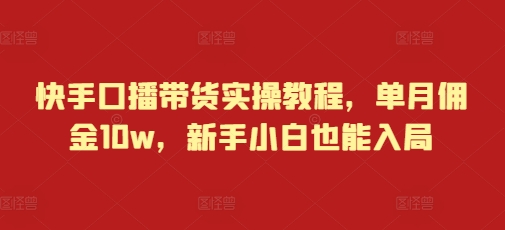快手口播带货实操教程，单月佣金10w，新手小白也能入局-铭创资源库