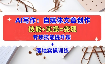 AI写作：自媒体文章创作全方位教学课，技能提升+实操训练-铭创资源库