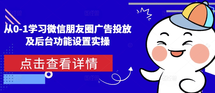 从0-1学习微信朋友圈广告投放及后台功能设置实操-铭创资源库