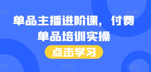 单品主播进阶课，付费单品培训实操，46节完整+话术本-铭创资源库