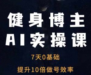 健身博主AI实操课——7天从0到1提升10倍做号效率-铭创资源库