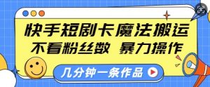 快手短剧卡魔法搬运，不看粉丝数，暴力操作，几分钟一条作品，小白也能快速上手-铭创资源库