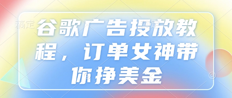 谷歌广告投放教程，订单女神带你挣美金-铭创资源库