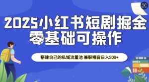 2025小红书短剧掘金,搭建自己的私域流量池,兼职福音日入5张-铭创资源库