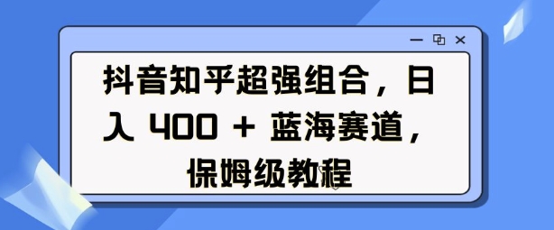 抖音知乎超强组合，日入4张， 蓝海赛道，保姆级教程-铭创资源库