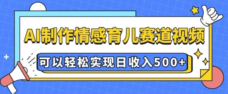 AI 制作情感育儿赛道视频，可以轻松实现日收入5张【揭秘】-铭创资源库