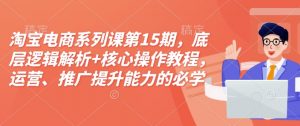 淘宝电商系列课第15期,底层逻辑解析+核心操作教程,运营、推广提升能力的必学课程+配套资料-铭创资源库