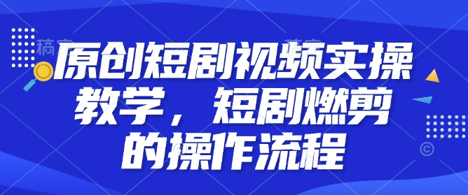 原创短剧视频实操教学，短剧燃剪的操作流程-铭创资源库