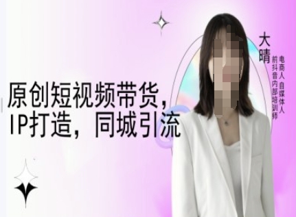 原创短视频带货，IP打造，同城引流-大晴自媒体教程-铭创资源库