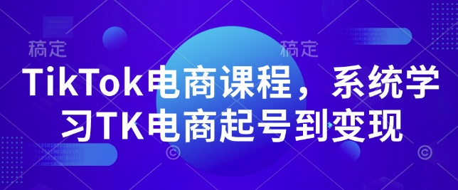 TikTok电商课程，​系统学习TK电商起号到变现-铭创资源库