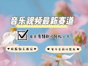 音乐视频赛道最新玩法,纯原创不违规,可所有平台同时发布,会点剪辑即可轻松拿捏-铭创资源库