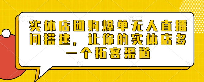 实体店团购爆单无人直播间搭建，让你的实体店多一个拓客渠道-铭创资源库
