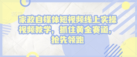 家政自媒体短视频线上实操视频教学，抓住黄金赛道，抢先领跑!-铭创资源库