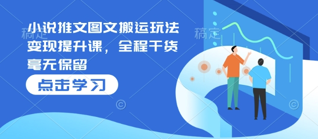 小说推文图文搬运玩法变现提升课，全程干货毫无保留-铭创资源库