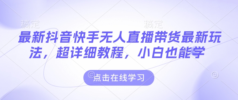 最新抖音快手无人直播带货玩法，超详细教程，小白也能学-铭创资源库