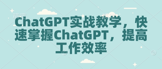 ChatGPT实战教学，快速掌握ChatGPT，提高工作效率-铭创资源库