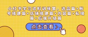 小红书学习资料训练营,选品篇+账号搭建篇+店铺搭建篇+内容篇+私域篇+后端升级篇-铭创资源库