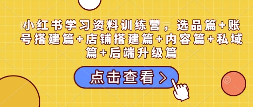 小红书学习资料训练营，选品篇+账号搭建篇+店铺搭建篇+内容篇+私域篇+后端升级篇-铭创资源库