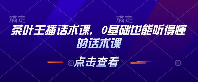 茶叶主播话术课，0基础也能听得懂的话术课-铭创资源库