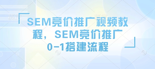 SEM竞价推广视频教程，SEM竞价推广0-1搭建流程-铭创资源库