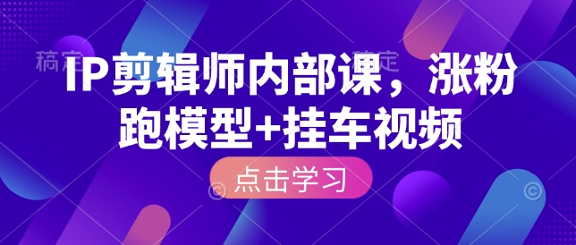 IP剪辑师内部课，涨粉跑模型+挂车视频-铭创资源库