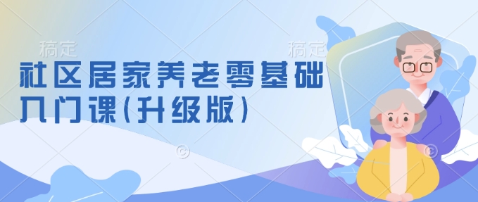社区居家养老零基础入门课(升级版)了解新手做养老的可行模式，掌握养老项目的筹备方法-铭创资源库