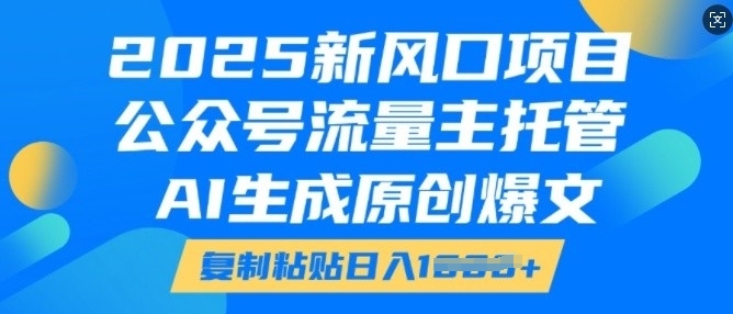 2025新风口项目，公众号流量主托管，AI生成原创爆文，复制粘贴日入多张-铭创资源库