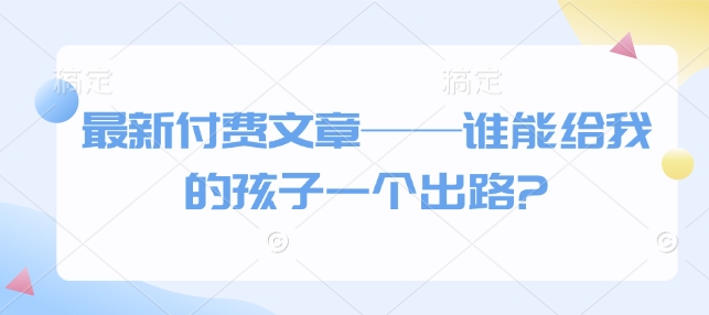 最新付费文章——谁能给我的孩子一个出路?-铭创资源库