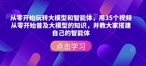 从零开始玩转大模型和智能体，​用35个视频从零开始普及大模型的知识，并教大家搭建自己的智能体-铭创资源库