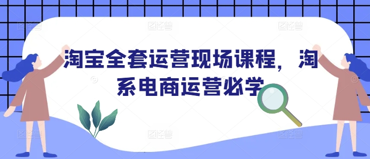 淘宝全套运营现场课程，淘系电商运营必学-铭创资源库