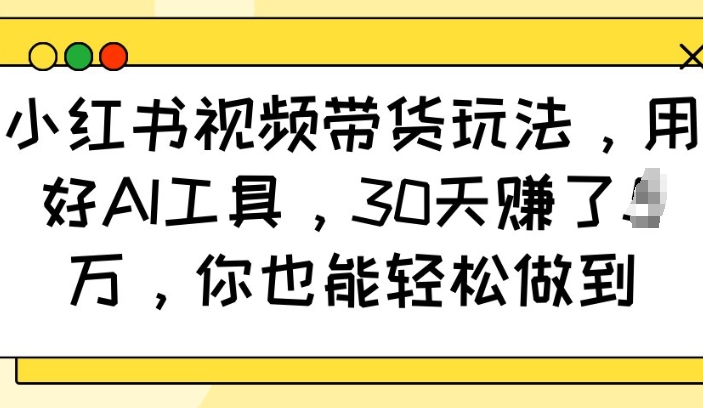 小红书视频带货玩法，用好AI工具，30天收益过W，你也能轻松做到-铭创资源库