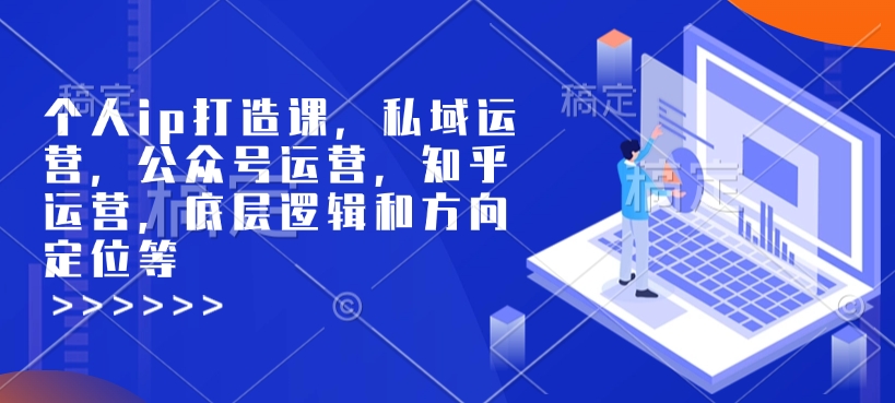 个人ip打造课，私域运营，公众号运营，知乎运营，底层逻辑和方向定位等-铭创资源库