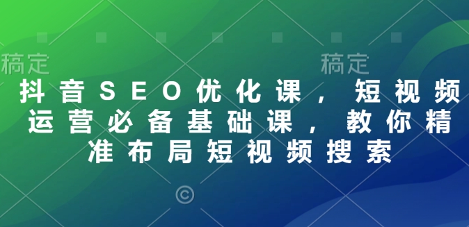 抖音SEO优化课，短视频运营必备基础课，教你精准布局短视频搜索-铭创资源库