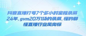 抖音直播打号7个多小时全程录屏24年，gvm20万1场的录屏，懂的都懂直播行业风向标-铭创资源库