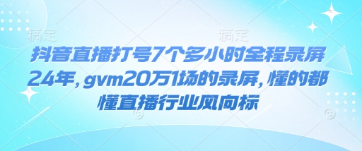 抖音直播打号7个多小时全程录屏24年，gvm20万1场的录屏，懂的都懂直播行业风向标-铭创资源库