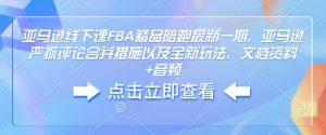 亚马逊线下课FBA精品陪跑最新一期,亚马逊严抓评论合并措施以及全新玩法,文档资料+音频-铭创资源库