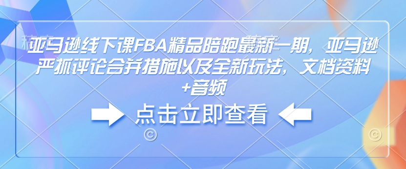 亚马逊线下课FBA精品陪跑最新一期，亚马逊严抓评论合并措施以及全新玩法，文档资料+音频-铭创资源库