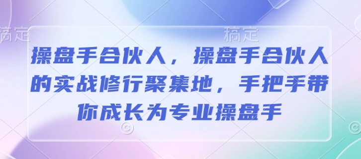 操盘手合伙人，操盘手合伙人的实战修行聚集地，手把手带你成长为专业操盘手-铭创资源库