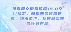 抖音图文带货教程15.0交付体系,新增账号运营锦囊、稳出单进、快速解决账号针对问题-铭创资源库