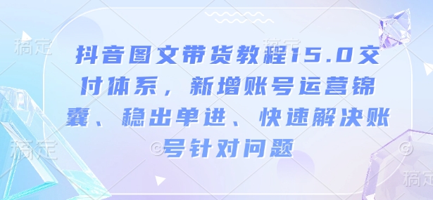 抖音图文带货教程15.0交付体系，新增账号运营锦囊、稳出单进、快速解决账号针对问题-铭创资源库
