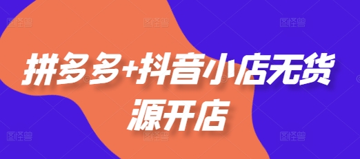 拼多多+抖音小店无货源开店，包括：选品、运营、基础、付费推广、爆款案例等(更新25年1月)-铭创资源库