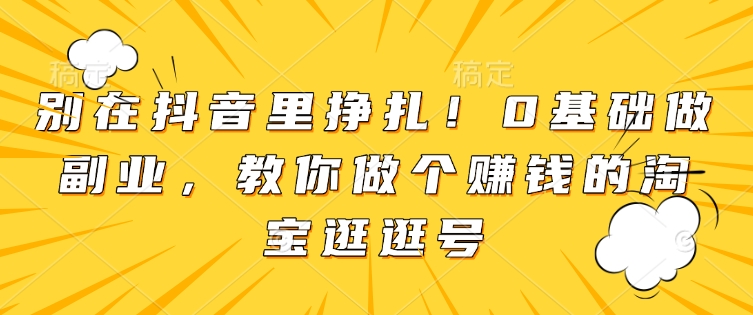 别在抖音里挣扎！0基础做副业，教你做个赚钱的淘宝逛逛号-铭创资源库