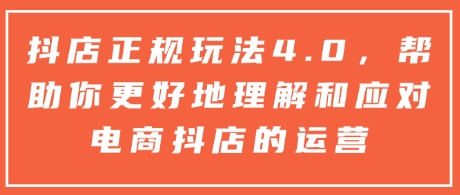 抖店正规玩法4.0，帮助你更好地理解和应对电商抖店的运营-铭创资源库