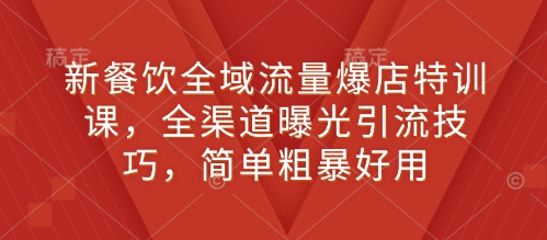 新餐饮全域流量爆店特训课，全渠道曝光引流技巧，简单粗暴好用-铭创资源库