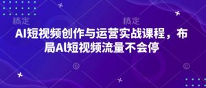 AI短视频创作与运营实战课程，布局Al短视频流量不会停-铭创资源库
